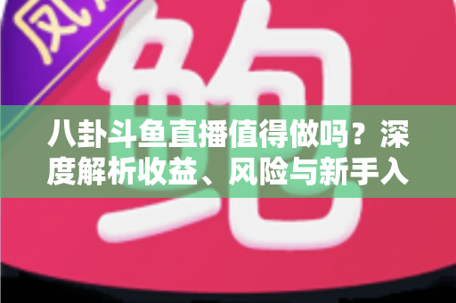 八卦斗鱼直播值得做吗?深度解析收益、风险与新手入行全攻略 八卦斗鱼直播值得做吗?深度解析收益、风险与新手入行全攻略