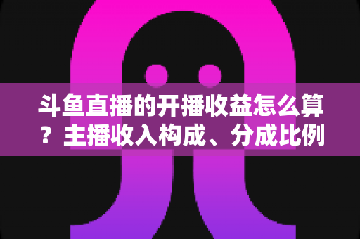 斗鱼直播的开播收益怎么算?主播收入构成、分成比例与提现规则全解析 斗鱼直播的开播收益怎么算?主播收入构成、分成比例与提现规则全解析