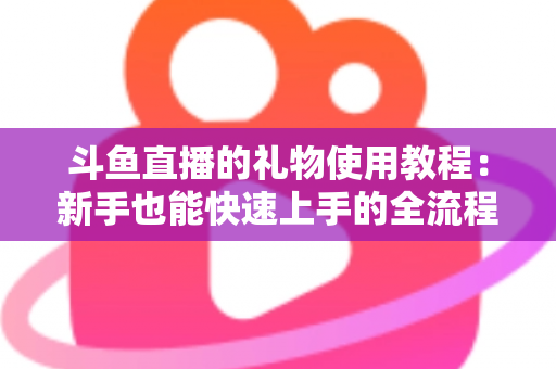 斗鱼直播的礼物使用教程:新手也能快速上手的全流程指南 斗鱼直播的礼物使用教程:新手也能快速上手的全流程指南