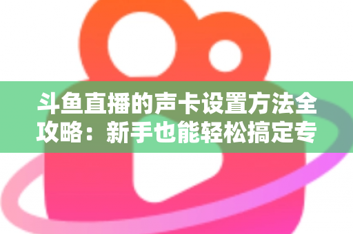 斗鱼直播的声卡设置方法全攻略:新手也能轻松搞定专业级直播音效 斗鱼直播的声卡设置方法全攻略:新手也能轻松搞定专业级直播音效