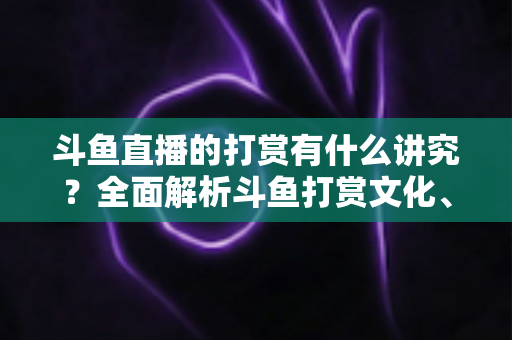 斗鱼直播的打赏有什么讲究？全面解析斗鱼打赏文化、礼仪与理性消费指南