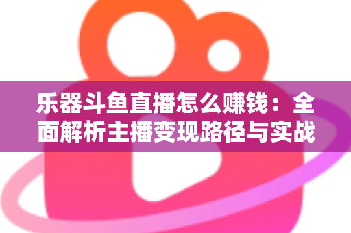 乐器斗鱼直播怎么赚钱:全面解析主播变现路径与实战技巧 乐器斗鱼直播怎么赚钱:全面解析主播变现路径与实战技巧
