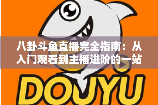 八卦斗鱼直播完全指南:从入门观看到主播进阶的一站式攻略宝典 八卦斗鱼直播完全指南:从入门观看到主播进阶的一站式攻略宝典