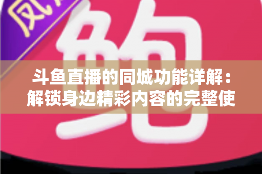 斗鱼直播的同城功能详解:解锁身边精彩内容的完整使用指南 斗鱼直播的同城功能详解:解锁身边精彩内容的完整使用指南