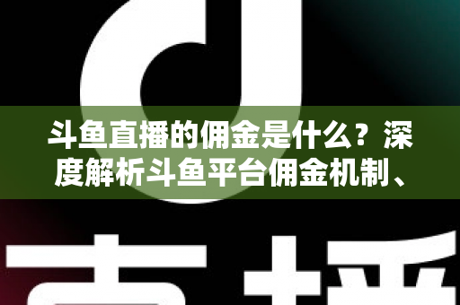 斗鱼直播的佣金是什么？深度解析斗鱼平台佣金机制、分成比例与增收技巧全攻略