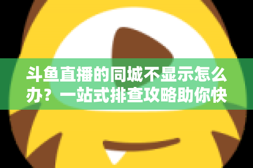 斗鱼直播的同城不显示怎么办?一站式排查攻略助你快速恢复本地直播体验 斗鱼直播的同城不显示怎么办?一站式排查攻略助你快速恢复本地直播体验