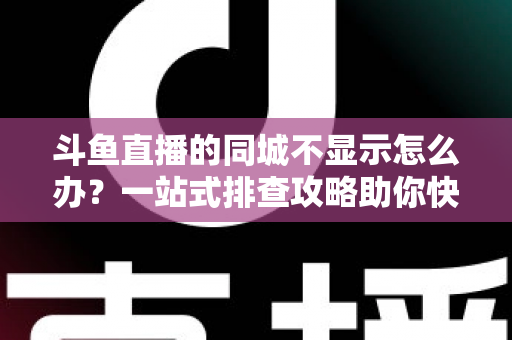 斗鱼直播的同城不显示怎么办?一站式排查攻略助你快速恢复本地直播体验 斗鱼直播的同城不显示怎么办?一站式排查攻略助你快速恢复本地直播体验