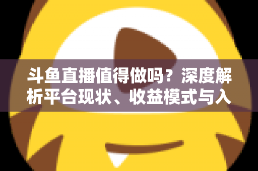 斗鱼直播值得做吗?深度解析平台现状、收益模式与入局建议 斗鱼直播值得做吗?深度解析平台现状、收益模式与入局建议