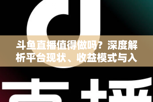 斗鱼直播值得做吗?深度解析平台现状、收益模式与入局建议 斗鱼直播值得做吗?深度解析平台现状、收益模式与入局建议