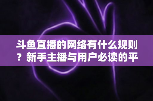 斗鱼直播的网络有什么规则？新手主播与用户必读的平台规范全解析