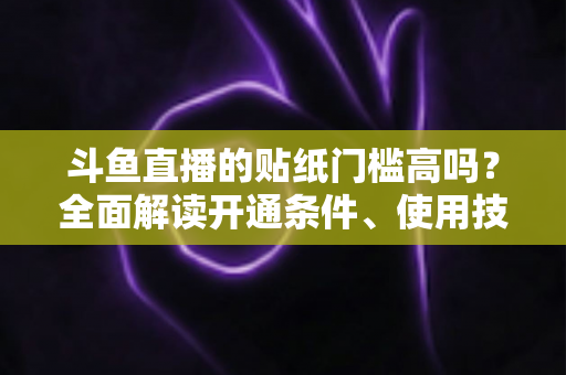斗鱼直播的贴纸门槛高吗?全面解读开通条件、使用技巧与运营价值 斗鱼直播的贴纸门槛高吗?全面解读开通条件、使用技巧与运营价值