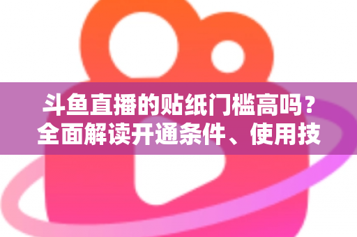 斗鱼直播的贴纸门槛高吗?全面解读开通条件、使用技巧与运营价值 斗鱼直播的贴纸门槛高吗?全面解读开通条件、使用技巧与运营价值