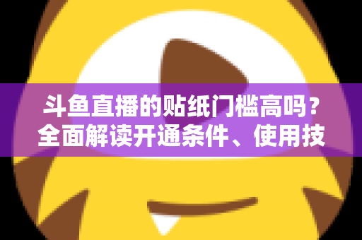 斗鱼直播的贴纸门槛高吗?全面解读开通条件、使用技巧与运营价值 斗鱼直播的贴纸门槛高吗?全面解读开通条件、使用技巧与运营价值