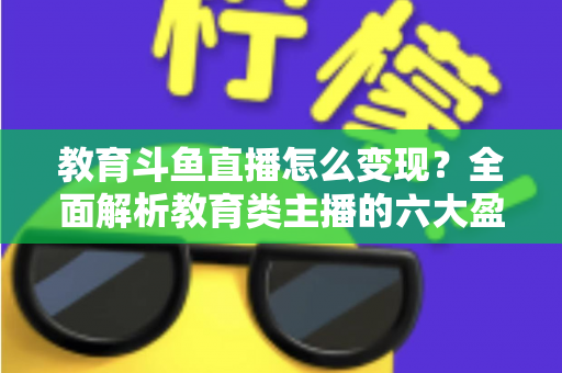 教育斗鱼直播怎么变现？全面解析教育类主播的六大盈利模式与实战策略