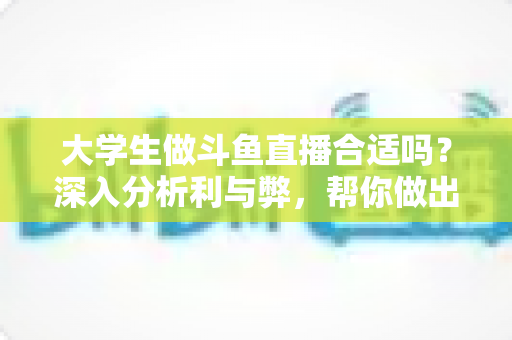 大学生做斗鱼直播合适吗?深入分析利与弊,帮你做出明智选择 大学生做斗鱼直播合适吗?深入分析利与弊,帮你做出明智选择