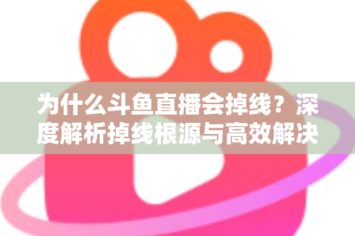 为什么斗鱼直播会掉线？深度解析掉线根源与高效解决攻略
