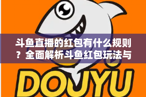 斗鱼直播的红包有什么规则？全面解析斗鱼红包玩法与领取指南
