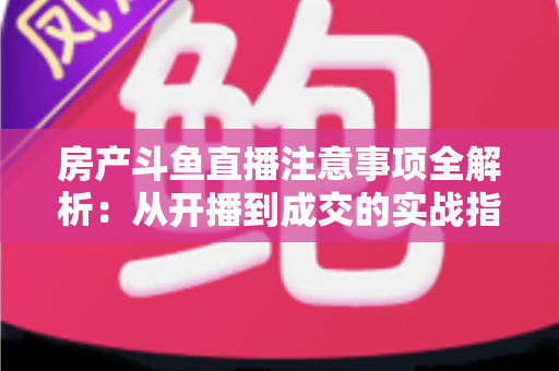 房产斗鱼直播注意事项全解析：从开播到成交的实战指南，助您打造高转化房产直播间