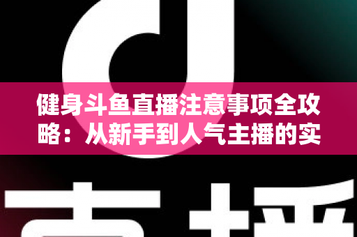 健身斗鱼直播注意事项全攻略:从新手到人气主播的实战指南 健身斗鱼直播注意事项全攻略:从新手到人气主播的实战指南