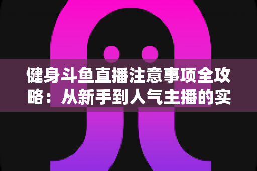 健身斗鱼直播注意事项全攻略：从新手到人气主播的实战指南