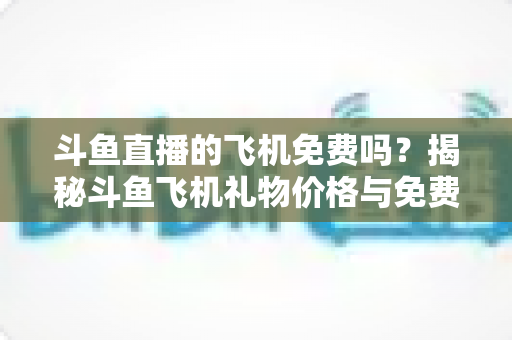 斗鱼直播的飞机免费吗？揭秘斗鱼飞机礼物价格与免费获取途径全攻略