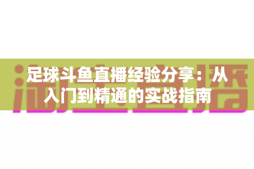 足球斗鱼直播经验分享：从入门到精通的实战指南