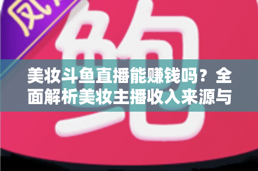 美妆斗鱼直播能赚钱吗?全面解析美妆主播收入来源与变现路径 美妆斗鱼直播能赚钱吗?全面解析美妆主播收入来源与变现路径
