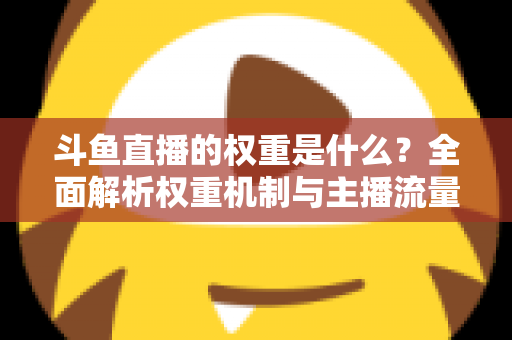 斗鱼直播的权重是什么？全面解析权重机制与主播流量提升实战指南
