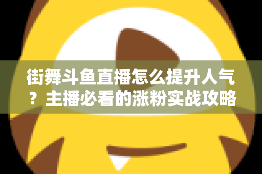 街舞斗鱼直播怎么提升人气？主播必看的涨粉实战攻略全解析