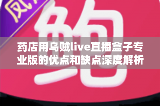 药店用乌贼live直播盒子专业版的优点和缺点深度解析：药房直播带货设备到底值不值得入手？