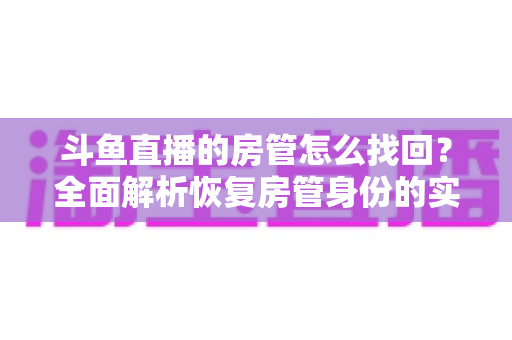 斗鱼直播的房管怎么找回？全面解析恢复房管身份的实用方法与避坑指南