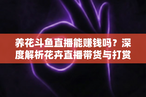 养花斗鱼直播能赚钱吗？深度解析花卉直播带货与打赏收益的真实前景