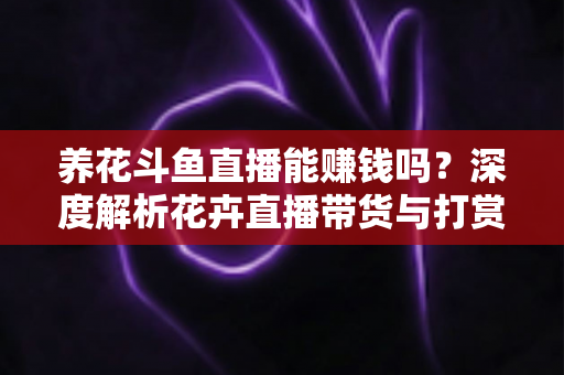 养花斗鱼直播能赚钱吗？深度解析花卉直播带货与打赏收益的真实前景