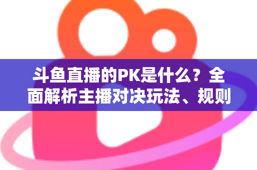 斗鱼直播的PK是什么？全面解析主播对决玩法、规则与观众互动魅力