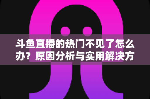 斗鱼直播的热门不见了怎么办？原因分析与实用解决方法全攻略