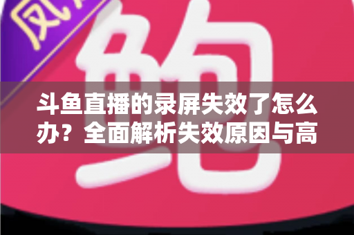斗鱼直播的录屏失效了怎么办?全面解析失效原因与高效解决方法指南 斗鱼直播的录屏失效了怎么办?全面解析失效原因与高效解决方法指南