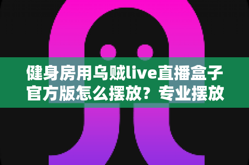 健身房用乌贼live直播盒子官方版怎么摆放？专业摆放指南打造高品质直播课堂
