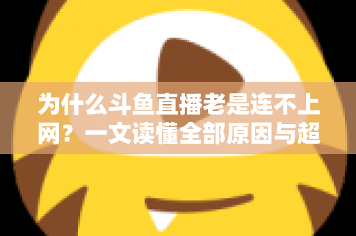 为什么斗鱼直播老是连不上网?一文读懂全部原因与超实用解决技巧 为什么斗鱼直播老是连不上网?一文读懂全部原因与超实用解决技巧