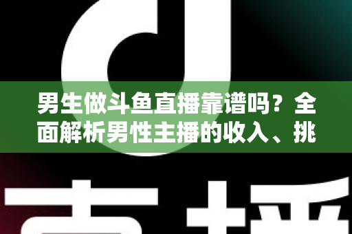 男生做斗鱼直播靠谱吗?全面解析男性主播的收入、挑战与入行指南 男生做斗鱼直播靠谱吗?全面解析男性主播的收入、挑战与入行指南