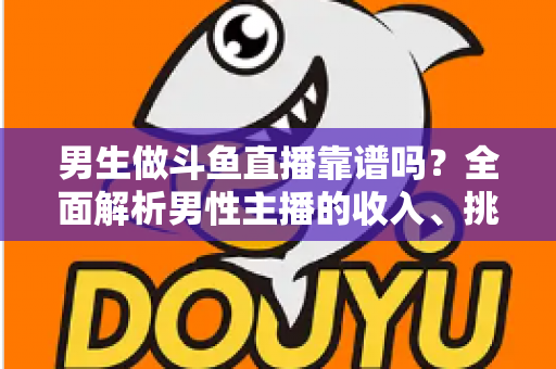 男生做斗鱼直播靠谱吗?全面解析男性主播的收入、挑战与入行指南 男生做斗鱼直播靠谱吗?全面解析男性主播的收入、挑战与入行指南