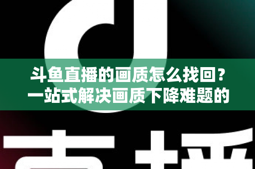 斗鱼直播的画质怎么找回？一站式解决画质下降难题的高清恢复指南