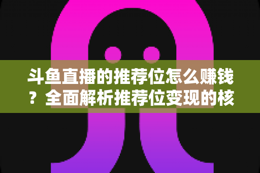 斗鱼直播的推荐位怎么赚钱?全面解析推荐位变现的核心攻略与实战技巧 斗鱼直播的推荐位怎么赚钱?全面解析推荐位变现的核心攻略与实战技巧