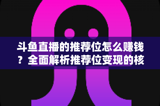 斗鱼直播的推荐位怎么赚钱?全面解析推荐位变现的核心攻略与实战技巧 斗鱼直播的推荐位怎么赚钱?全面解析推荐位变现的核心攻略与实战技巧