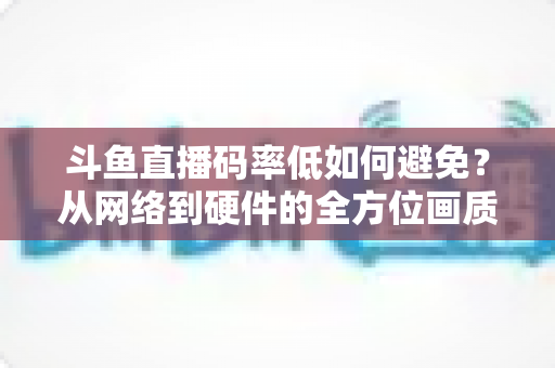 斗鱼直播码率低如何避免?从网络到硬件的全方位画质提升实战指南 斗鱼直播码率低如何避免?从网络到硬件的全方位画质提升实战指南