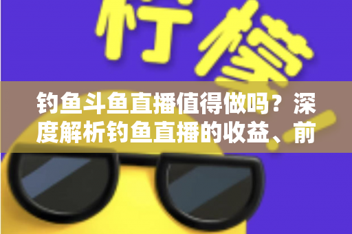 钓鱼斗鱼直播值得做吗?深度解析钓鱼直播的收益、前景与入行指南 钓鱼斗鱼直播值得做吗?深度解析钓鱼直播的收益、前景与入行指南