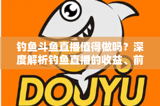 钓鱼斗鱼直播值得做吗?深度解析钓鱼直播的收益、前景与入行指南 钓鱼斗鱼直播值得做吗?深度解析钓鱼直播的收益、前景与入行指南