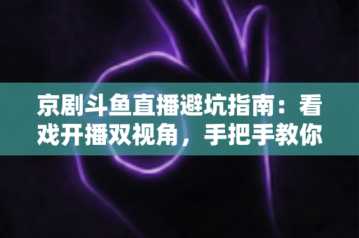 京剧斗鱼直播避坑指南:看戏开播双视角,手把手教你玩转国粹直播间 京剧斗鱼直播避坑指南:看戏开播双视角,手把手教你玩转国粹直播间
