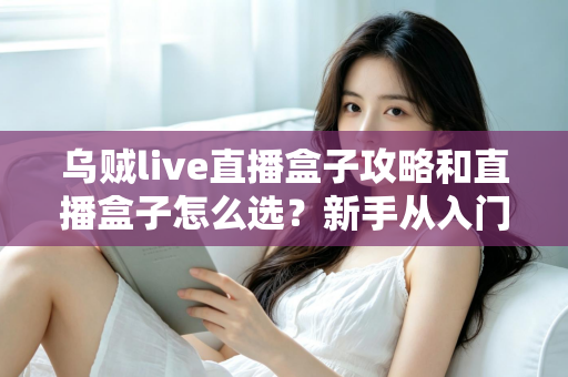 乌贼live直播盒子攻略和直播盒子怎么选？新手从入门到精通的全方位避坑指南