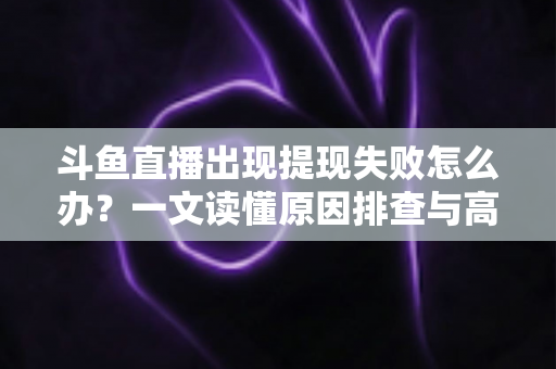 斗鱼直播出现提现失败怎么办?一文读懂原因排查与高效解决全攻略 斗鱼直播出现提现失败怎么办?一文读懂原因排查与高效解决全攻略