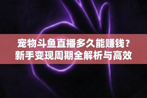 宠物斗鱼直播多久能赚钱?新手变现周期全解析与高效运营指南 宠物斗鱼直播多久能赚钱?新手变现周期全解析与高效运营指南